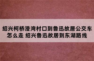 绍兴柯桥澄湾村口到鲁迅故居公交车怎么走 绍兴鲁迅故居到东湖路线